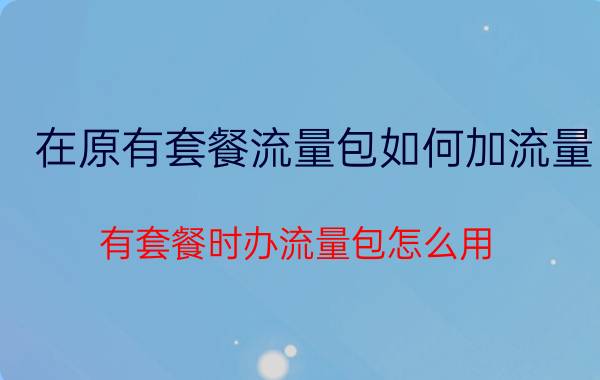 在原有套餐流量包如何加流量 有套餐时办流量包怎么用？